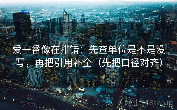 爱一番像在排错：先查单位是不是没写，再把引用补全（先把口径对齐）