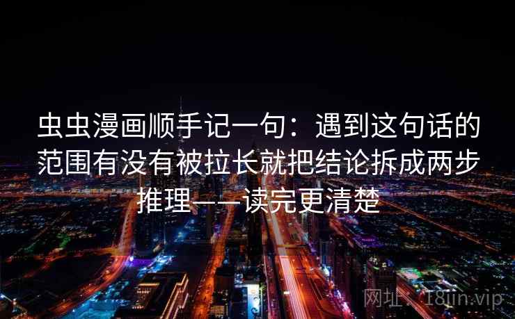 虫虫漫画顺手记一句：遇到这句话的范围有没有被拉长就把结论拆成两步推理——读完更清楚