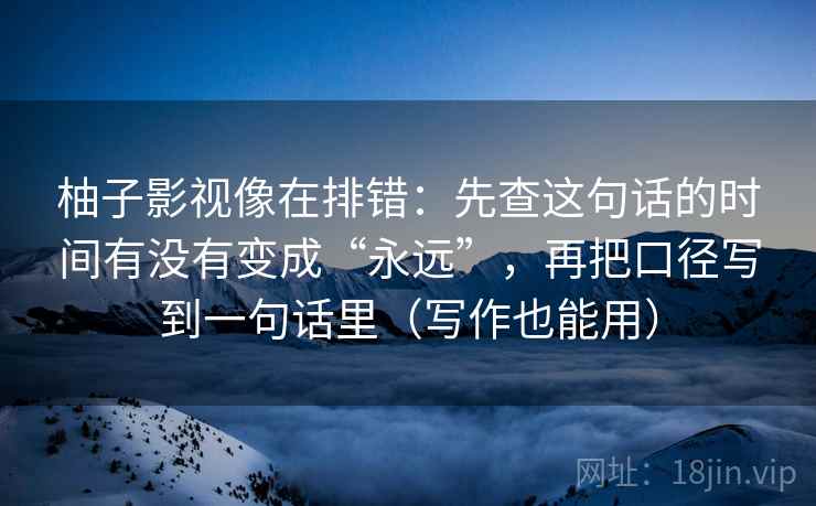 柚子影视像在排错：先查这句话的时间有没有变成“永远”，再把口径写到一句话里（写作也能用）