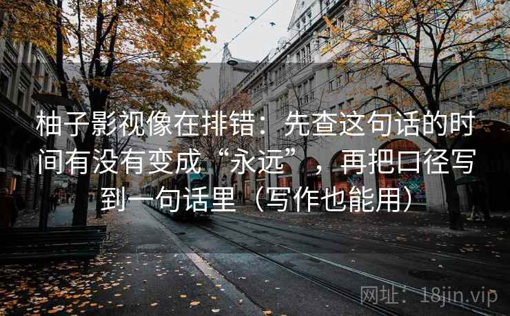 柚子影视像在排错:先查这句话的时间有没有变成“永远”,再把口径写到一句话里(写作也能用) 柚子影视像在排错:先查这句话的时间有没有变成“永远”,再把口径写到一句话里(写作也能用)