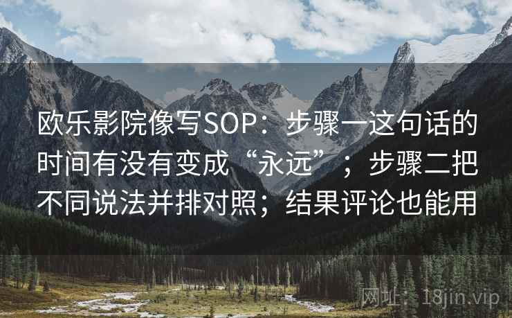 欧乐影院像写SOP：步骤一这句话的时间有没有变成“永远”；步骤二把不同说法并排对照；结果评论也能用