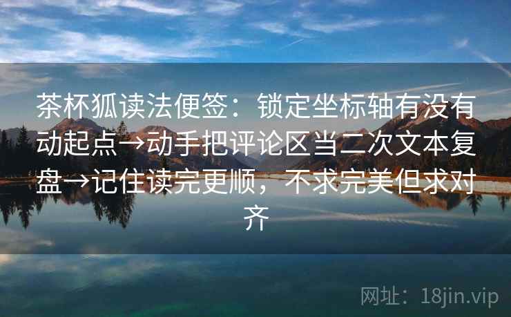 茶杯狐读法便签:锁定坐标轴有没有动起点→动手把评论区当二次文本复盘→记住读完更顺,不求完美但求对齐 茶杯狐读法便签:锁定坐标轴有没有动起点→动手把评论区当二次文本复盘→记住读完更顺,不求完美但求对齐