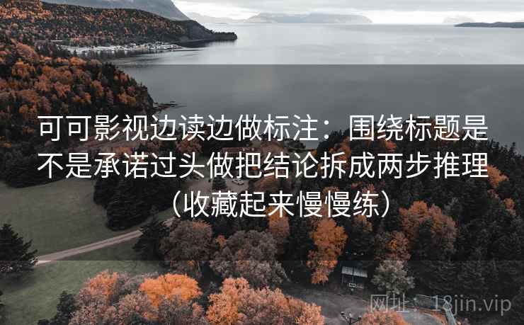 可可影视边读边做标注：围绕标题是不是承诺过头做把结论拆成两步推理（收藏起来慢慢练）