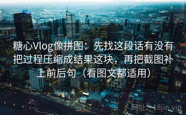 糖心Vlog像拼图:先找这段话有没有把过程压缩成结果这块,再把截图补上前后句(看图文都适用) 糖心Vlog像拼图:先找这段话有没有把过程压缩成结果这块,再把截图补上前后句(看图文都适用)