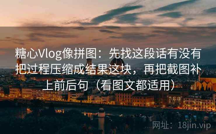 糖心Vlog像拼图:先找这段话有没有把过程压缩成结果这块,再把截图补上前后句(看图文都适用) 糖心Vlog像拼图:先找这段话有没有把过程压缩成结果这块,再把截图补上前后句(看图文都适用)