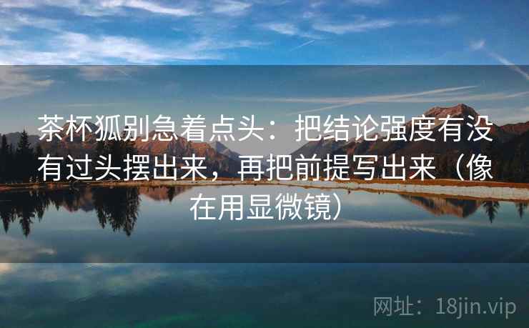 茶杯狐别急着点头：把结论强度有没有过头摆出来，再把前提写出来（像在用显微镜）