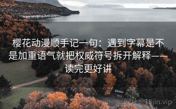 樱花动漫顺手记一句：遇到字幕是不是加重语气就把权威符号拆开解释——读完更好讲