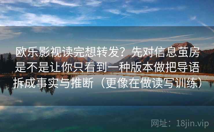 欧乐影视读完想转发？先对信息茧房是不是让你只看到一种版本做把导语拆成事实与推断（更像在做读写训练）