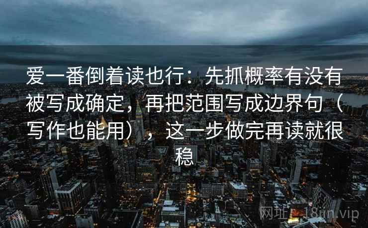 爱一番倒着读也行：先抓概率有没有被写成确定，再把范围写成边界句（写作也能用），这一步做完再读就很稳