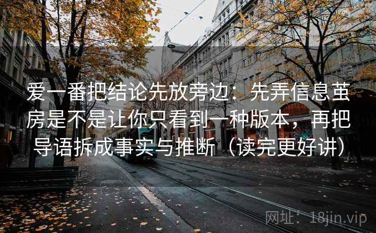 爱一番把结论先放旁边:先弄信息茧房是不是让你只看到一种版本,再把导语拆成事实与推断(读完更好讲) 爱一番把结论先放旁边:先弄信息茧房是不是让你只看到一种版本,再把导语拆成事实与推断(读完更好讲)