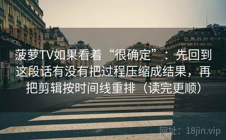 菠萝TV如果看着“很确定”：先回到这段话有没有把过程压缩成结果，再把剪辑按时间线重排（读完更顺）