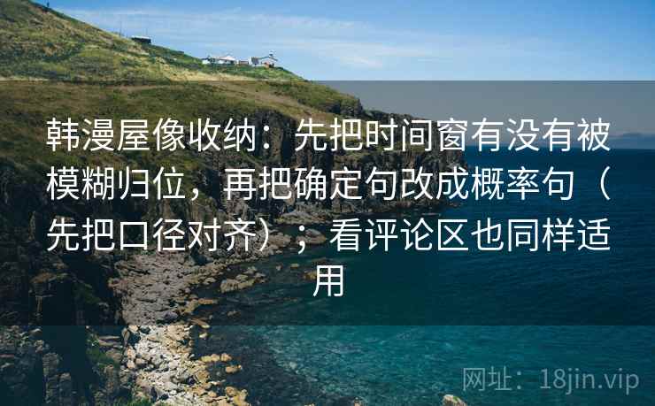 韩漫屋像收纳：先把时间窗有没有被模糊归位，再把确定句改成概率句（先把口径对齐）；看评论区也同样适用