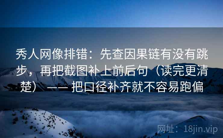 秀人网像排错:先查因果链有没有跳步,再把截图补上前后句(读完更清楚) —— 把口径补齐就不容易跑偏 秀人网像排错:先查因果链有没有跳步,再把截图补上前后句(读完更清楚) —— 把口径补齐就不容易跑偏