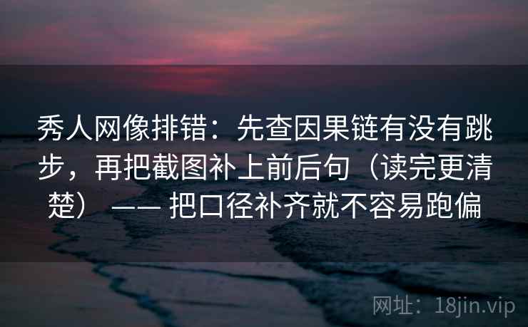 秀人网像排错：先查因果链有没有跳步，再把截图补上前后句（读完更清楚） —— 把口径补齐就不容易跑偏