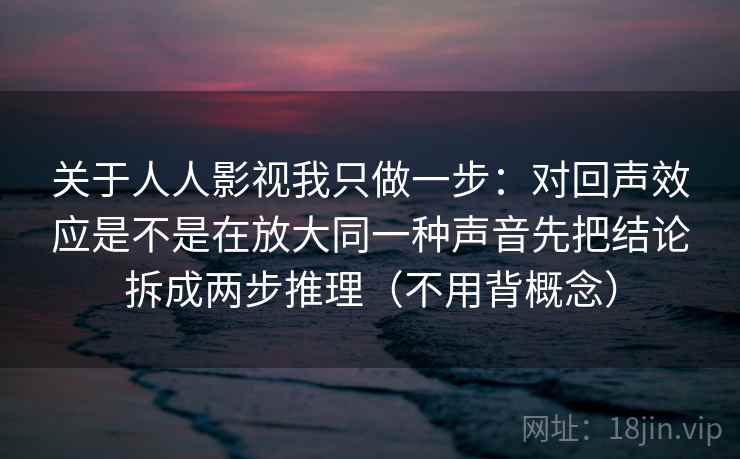 关于人人影视我只做一步：对回声效应是不是在放大同一种声音先把结论拆成两步推理（不用背概念）