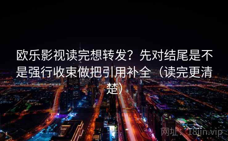 欧乐影视读完想转发？先对结尾是不是强行收束做把引用补全（读完更清楚）