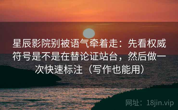 星辰影院别被语气牵着走：先看权威符号是不是在替论证站台，然后做一次快速标注（写作也能用）