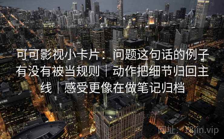 可可影视小卡片：问题这句话的例子有没有被当规则｜动作把细节归回主线｜感受更像在做笔记归档
