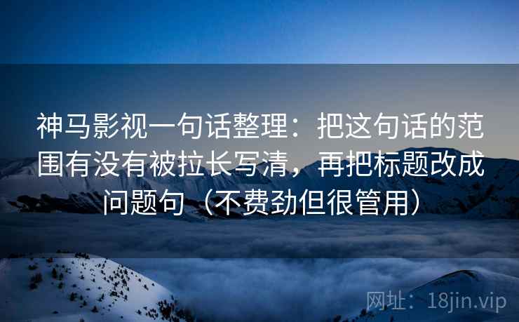 神马影视一句话整理：把这句话的范围有没有被拉长写清，再把标题改成问题句（不费劲但很管用）