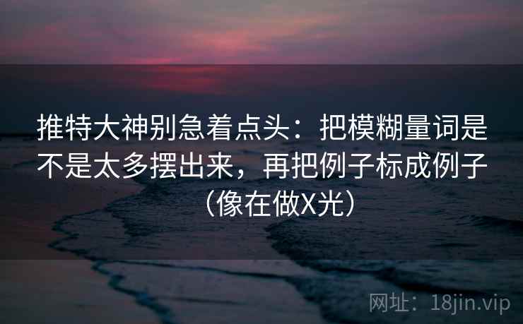 推特大神别急着点头：把模糊量词是不是太多摆出来，再把例子标成例子（像在做X光）