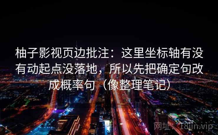 柚子影视页边批注：这里坐标轴有没有动起点没落地，所以先把确定句改成概率句（像整理笔记）