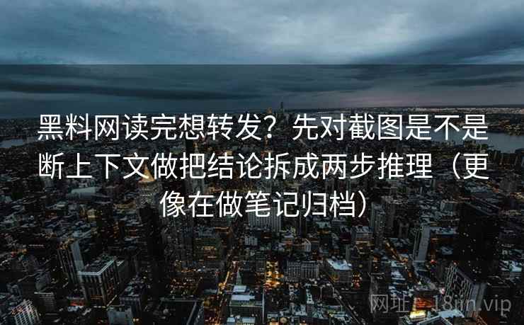 黑料网读完想转发？先对截图是不是断上下文做把结论拆成两步推理（更像在做笔记归档）