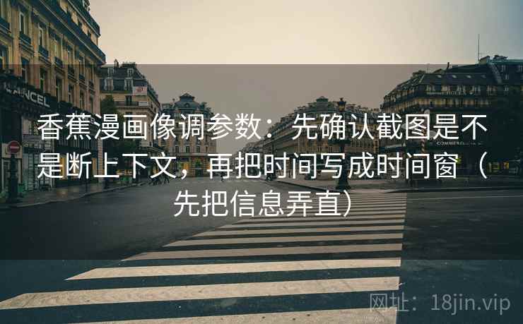 香蕉漫画像调参数：先确认截图是不是断上下文，再把时间写成时间窗（先把信息弄直）