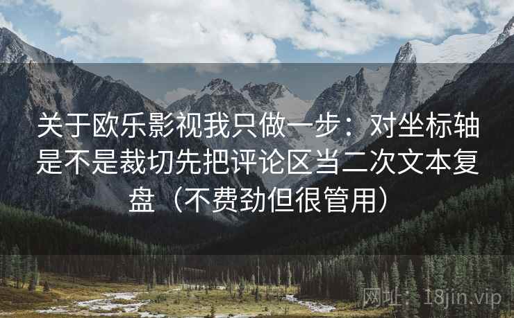 关于欧乐影视我只做一步：对坐标轴是不是裁切先把评论区当二次文本复盘（不费劲但很管用）