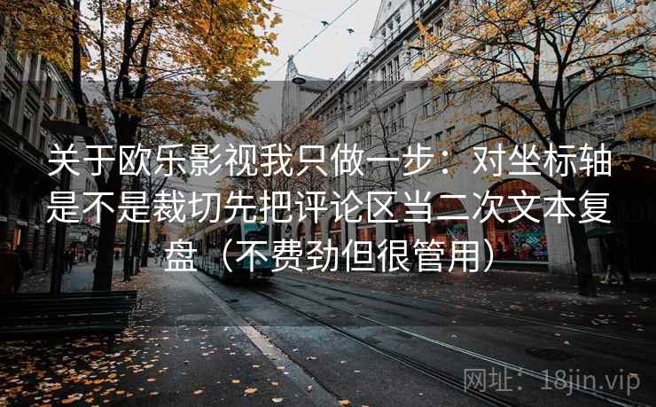 关于欧乐影视我只做一步：对坐标轴是不是裁切先把评论区当二次文本复盘（不费劲但很管用）