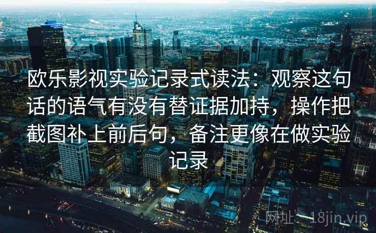 欧乐影视实验记录式读法：观察这句话的语气有没有替证据加持，操作把截图补上前后句，备注更像在做实验记录