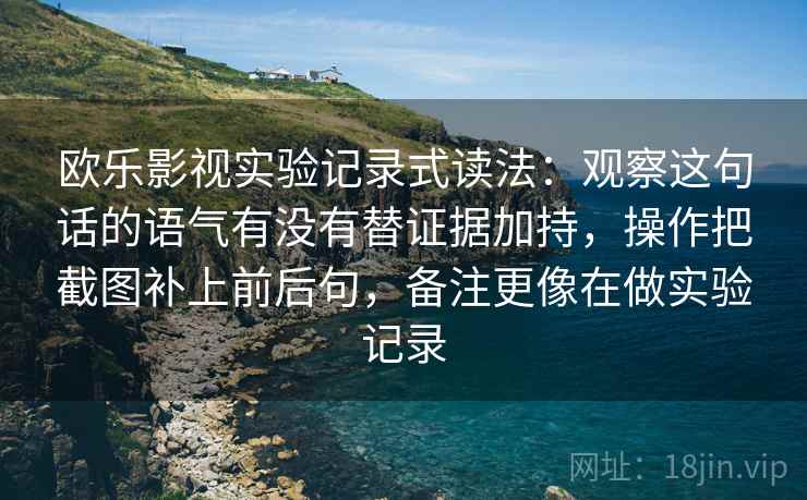 欧乐影视实验记录式读法：观察这句话的语气有没有替证据加持，操作把截图补上前后句，备注更像在做实验记录