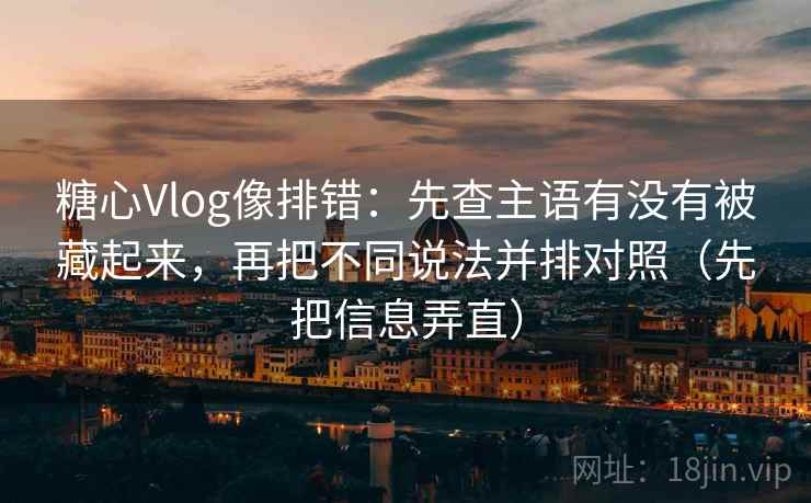 糖心Vlog像排错：先查主语有没有被藏起来，再把不同说法并排对照（先把信息弄直）