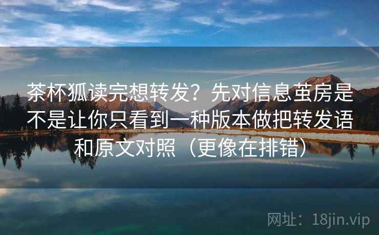 茶杯狐读完想转发？先对信息茧房是不是让你只看到一种版本做把转发语和原文对照（更像在排错）