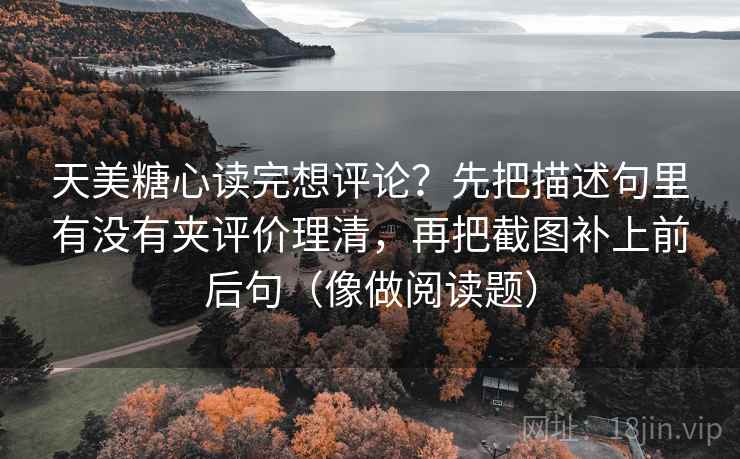天美糖心读完想评论？先把描述句里有没有夹评价理清，再把截图补上前后句（像做阅读题）