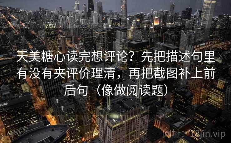 天美糖心读完想评论？先把描述句里有没有夹评价理清，再把截图补上前后句（像做阅读题）