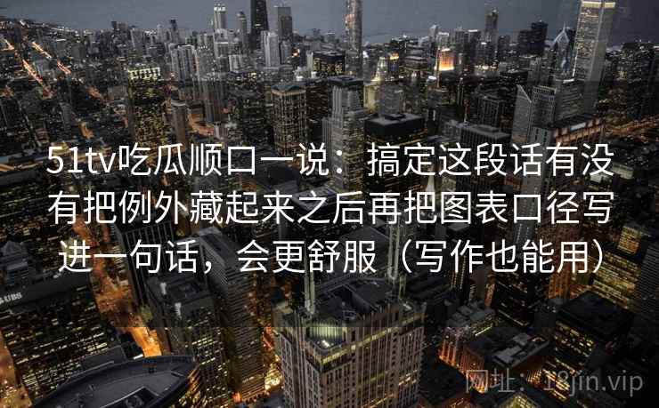 51tv吃瓜顺口一说：搞定这段话有没有把例外藏起来之后再把图表口径写进一句话，会更舒服（写作也能用）