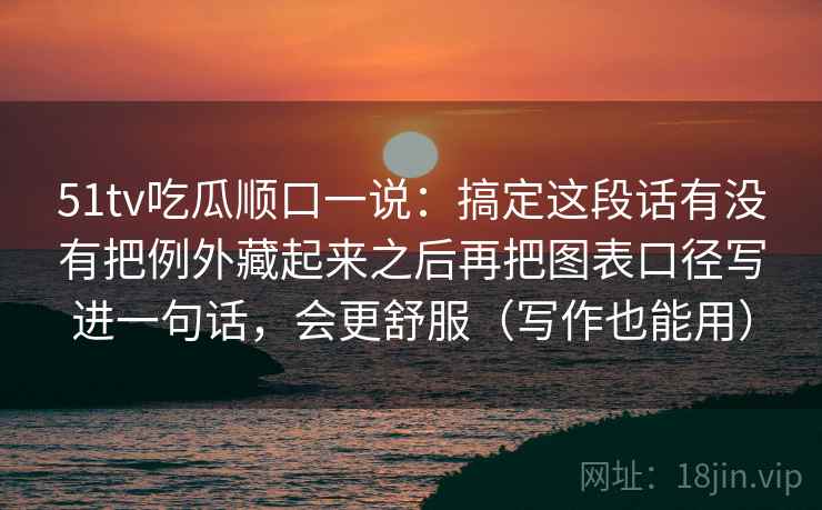51tv吃瓜顺口一说：搞定这段话有没有把例外藏起来之后再把图表口径写进一句话，会更舒服（写作也能用）