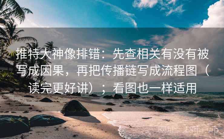 推特大神像排错：先查相关有没有被写成因果，再把传播链写成流程图（读完更好讲）；看图也一样适用