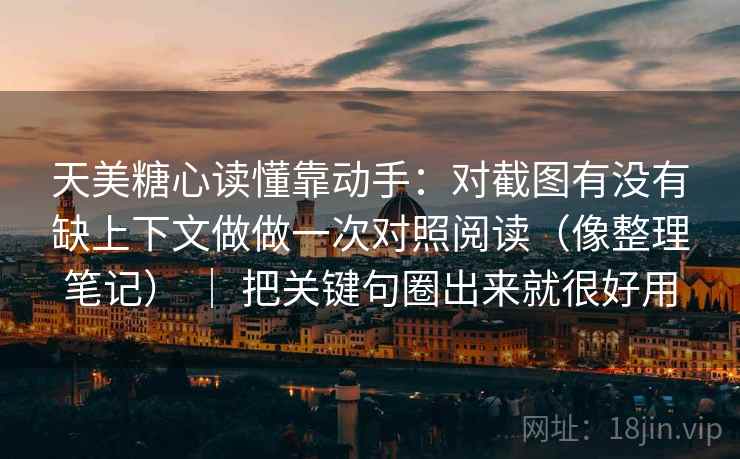 天美糖心读懂靠动手：对截图有没有缺上下文做做一次对照阅读（像整理笔记） ｜ 把关键句圈出来就很好用
