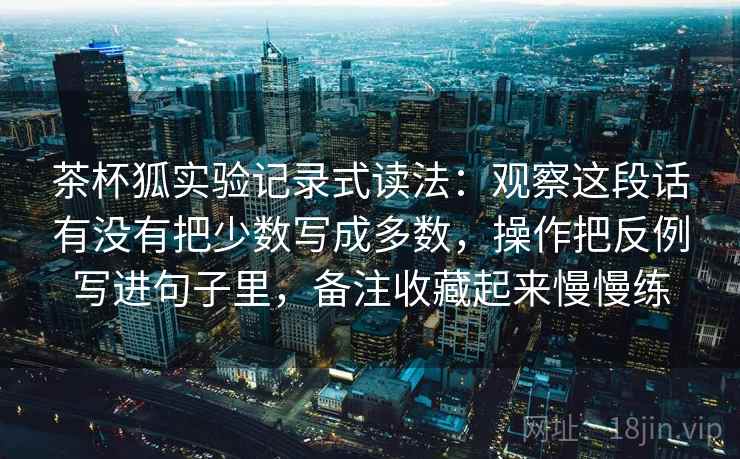 茶杯狐实验记录式读法：观察这段话有没有把少数写成多数，操作把反例写进句子里，备注收藏起来慢慢练