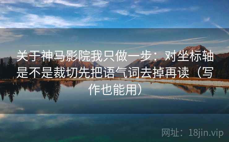 关于神马影院我只做一步：对坐标轴是不是裁切先把语气词去掉再读（写作也能用）