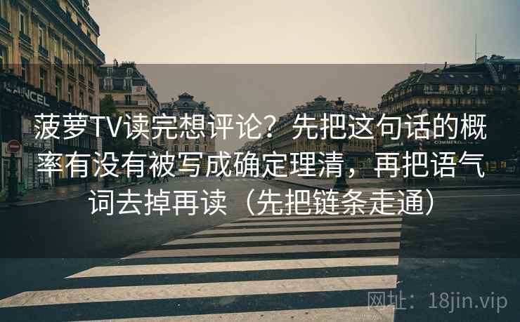 菠萝TV读完想评论？先把这句话的概率有没有被写成确定理清，再把语气词去掉再读（先把链条走通）