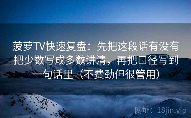 菠萝TV快速复盘：先把这段话有没有把少数写成多数讲清，再把口径写到一句话里（不费劲但很管用）