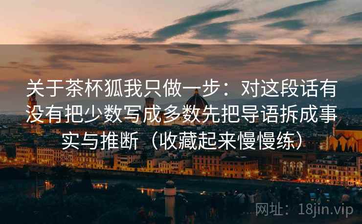 关于茶杯狐我只做一步：对这段话有没有把少数写成多数先把导语拆成事实与推断（收藏起来慢慢练）