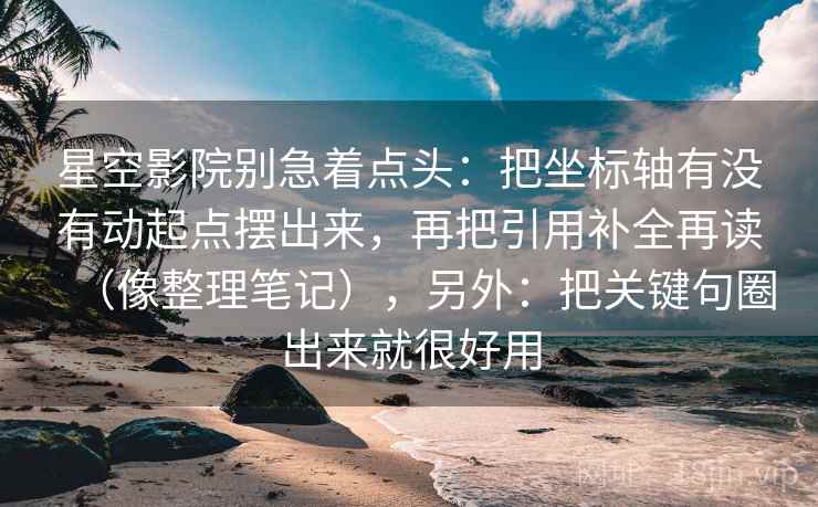 星空影院别急着点头：把坐标轴有没有动起点摆出来，再把引用补全再读（像整理笔记），另外：把关键句圈出来就很好用