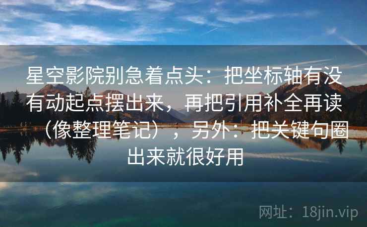 星空影院别急着点头：把坐标轴有没有动起点摆出来，再把引用补全再读（像整理笔记），另外：把关键句圈出来就很好用