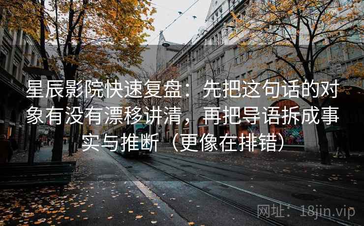 星辰影院快速复盘：先把这句话的对象有没有漂移讲清，再把导语拆成事实与推断（更像在排错）