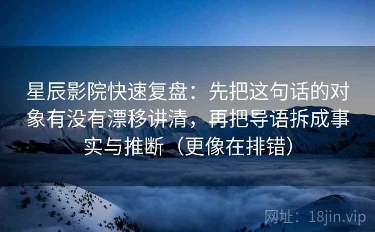 星辰影院快速复盘：先把这句话的对象有没有漂移讲清，再把导语拆成事实与推断（更像在排错）