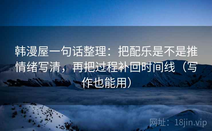 韩漫屋一句话整理：把配乐是不是推情绪写清，再把过程补回时间线（写作也能用）