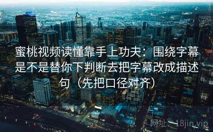蜜桃视频读懂靠手上功夫：围绕字幕是不是替你下判断去把字幕改成描述句（先把口径对齐）